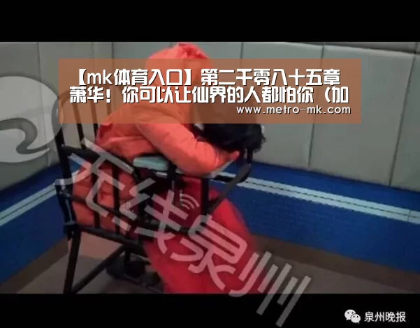 【mk体育入口】第二千零八十五章 萧华!你可以让仙界的人都怕你(加更十五)(图1) mk体育官网