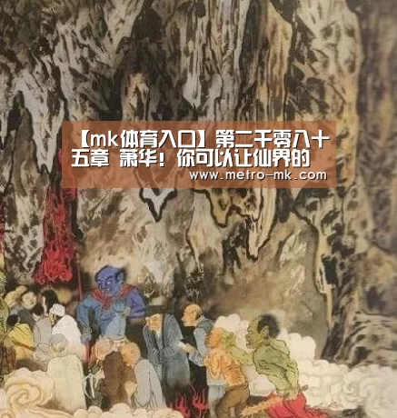 【mk体育入口】第二千零八十五章 萧华!你可以让仙界的人都怕你(加更十五)(图4) mk体育平台