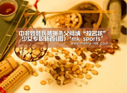 中非娃娃兵被曝杀父母纳“投名状” 少女专职斩首(图)‘mk sports’(图1) mk体育入口