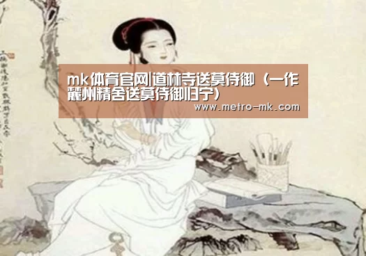 mk体育官网|道林寺送莫侍御(一作麓州精舍送莫侍御归宁)(图1) mk sports