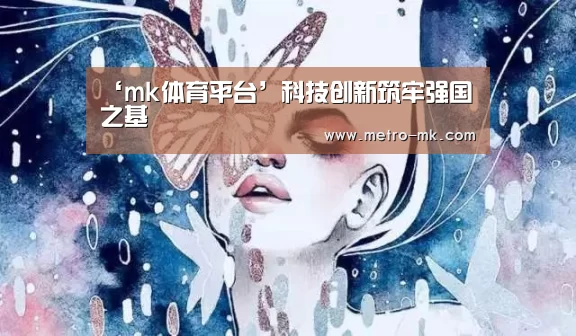 ‘mk体育平台’科技创新筑牢强国之基(图3) mk体育平台