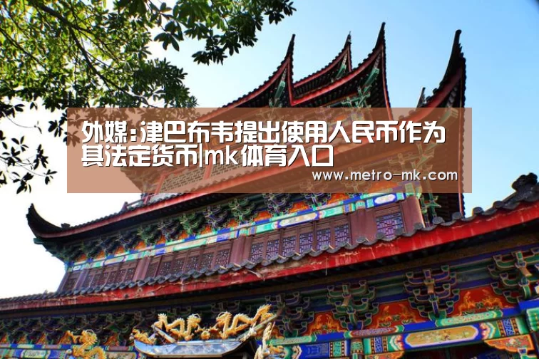 外媒:津巴布韦提出使用人民币作为其法定货币|mk体育入口(图1) mk体育平台