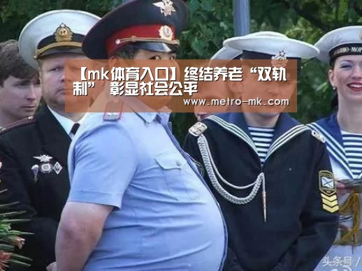 【mk体育入口】终结养老“双轨制” 彰显社会公平(图1) mk sports