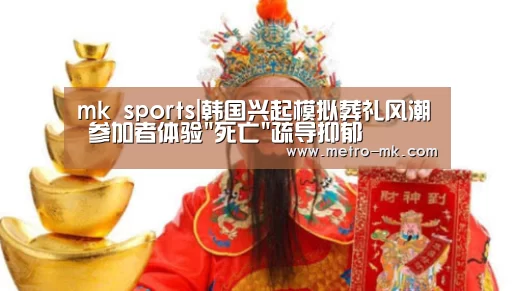 mk sports|韩国兴起模拟葬礼风潮 参加者体验死亡疏导抑郁(图3) mk体育入口