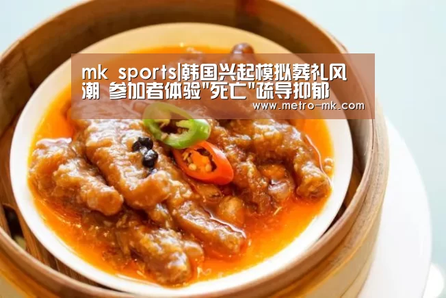 mk sports|韩国兴起模拟葬礼风潮 参加者体验死亡疏导抑郁(图2) mk体育平台