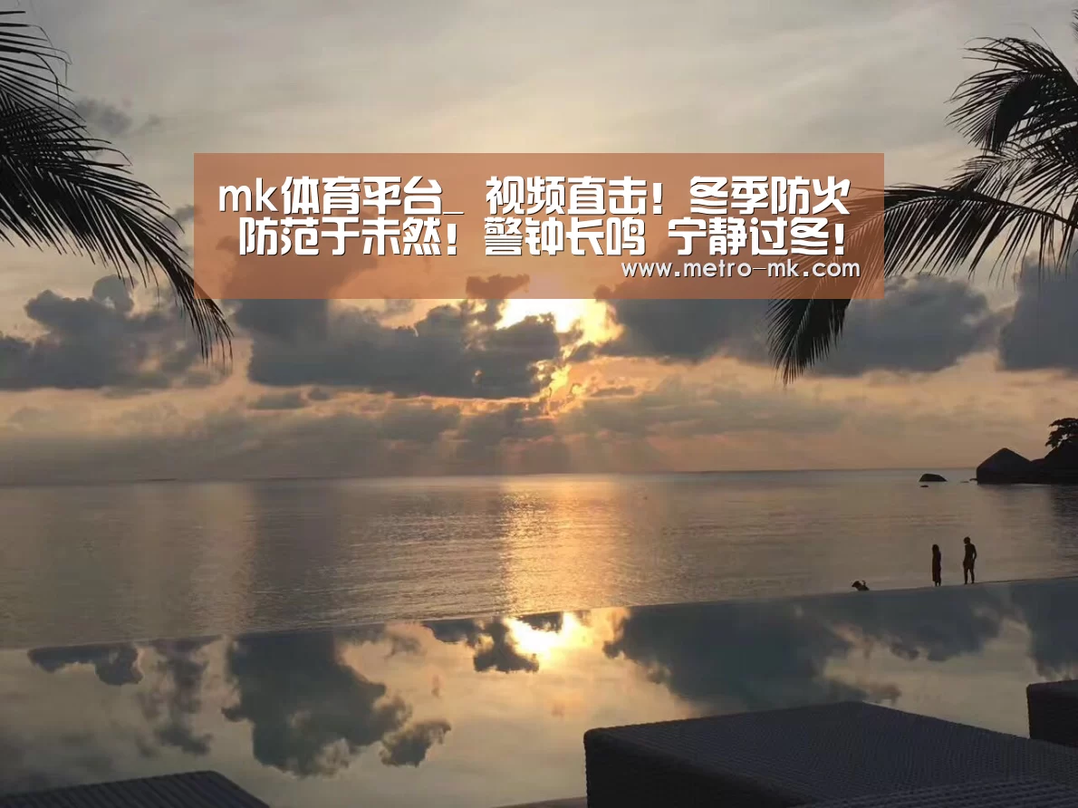 mk体育平台_
视频直击!冬季防火 防范于未然!警钟长鸣 宁静过冬!(图2) mk体育入口